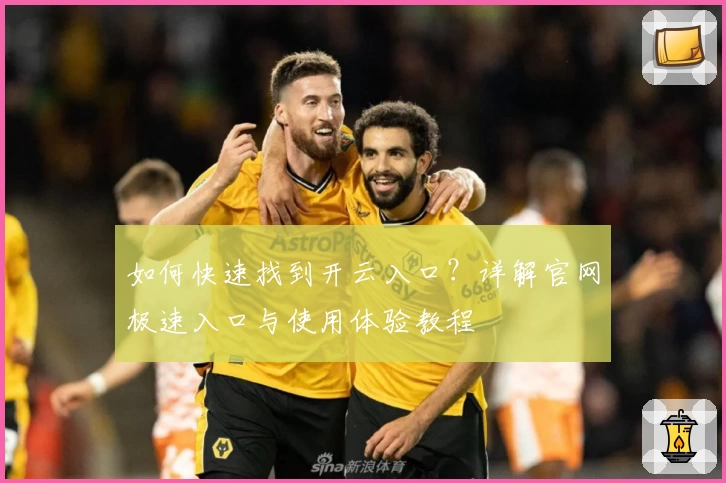 如何快速找到开云入口？详解官网极速入口与使用体验教程
