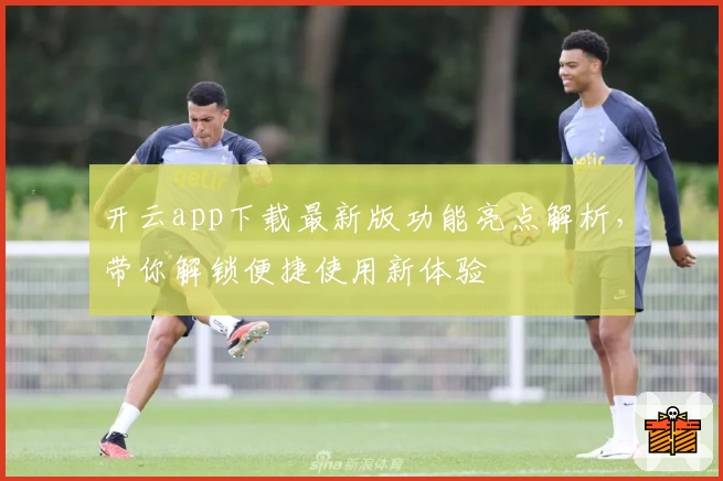 开云app下载最新版功能亮点解析，带你解锁便捷使用新体验