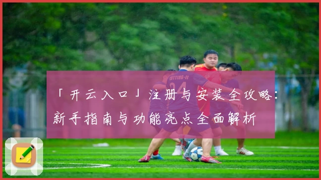 「开云入口」注册与安装全攻略：新手指南与功能亮点全面解析
