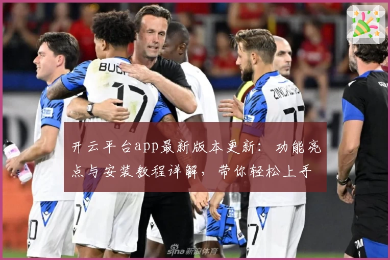 开云平台app最新版本更新：功能亮点与安装教程详解，带你轻松上手