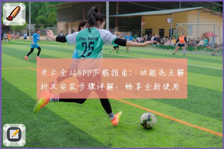 开云全站app下载指南：功能亮点解析及安装步骤详解，畅享全新使用体验