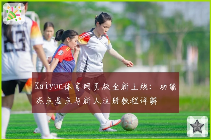 Kaiyun体育网页版全新上线：功能亮点盘点与新人注册教程详解