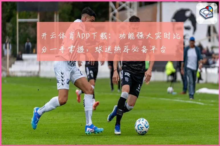 开云体育App下载:功能强大实时比分一手掌握,球迷热荐必备平台