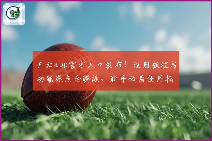 开云app官方入口发布！注册教程与功能亮点全解读，新手必看使用指南