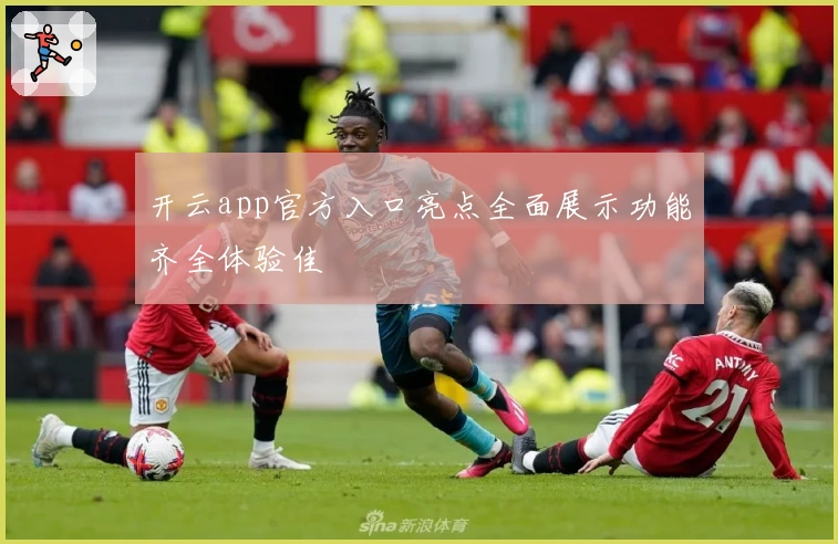 开云app官方入口亮点全面展示功能齐全体验佳