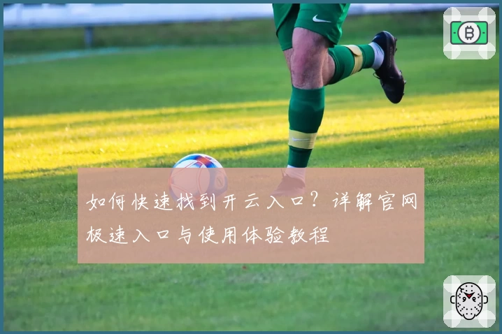 如何快速找到开云入口？详解官网极速入口与使用体验教程