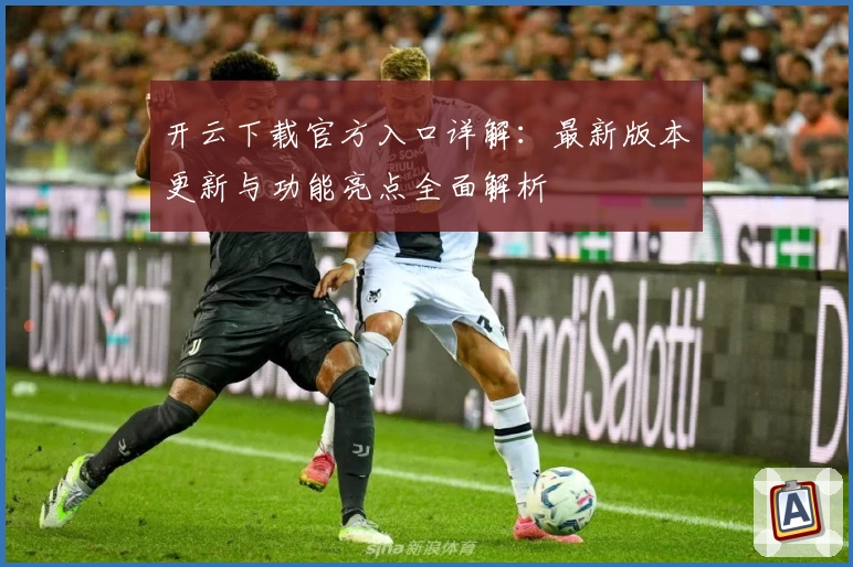 开云下载官方入口详解:最新版本更新与功能亮点全面解析