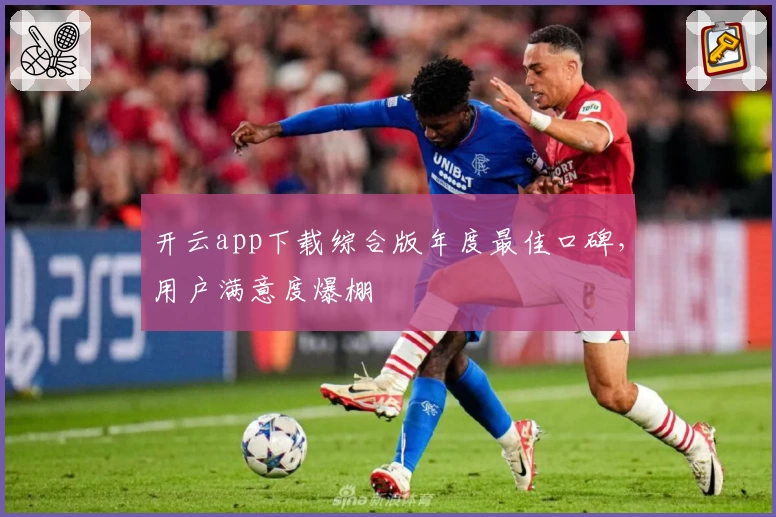 开云app下载综合版年度最佳口碑,用户满意度爆棚