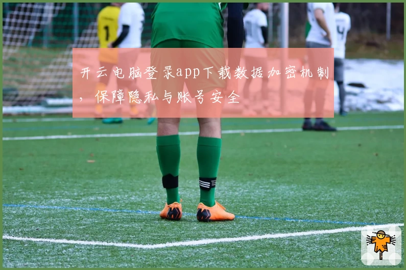 开云电脑登录app下载数据加密机制，保障隐私与账号安全