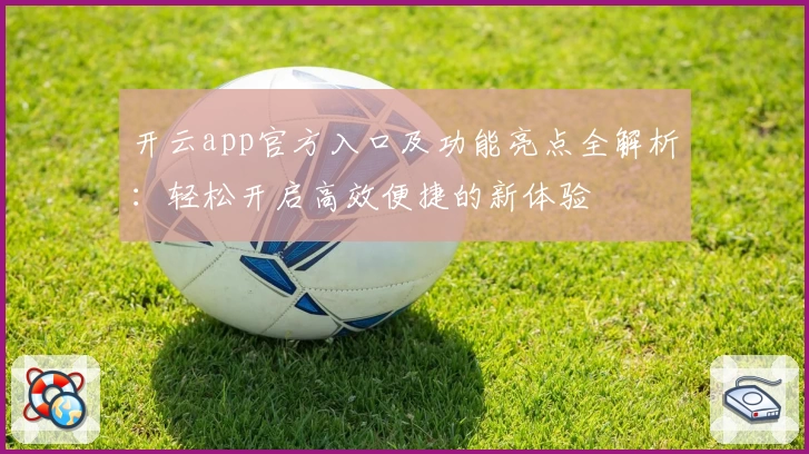 开云app官方入口及功能亮点全解析:轻松开启高效便捷的新体验