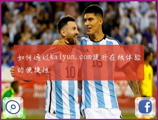如何通过kaiyun.com提升在线体验的便捷性