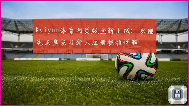 Kaiyun体育网页版全新上线：功能亮点盘点与新人注册教程详解
