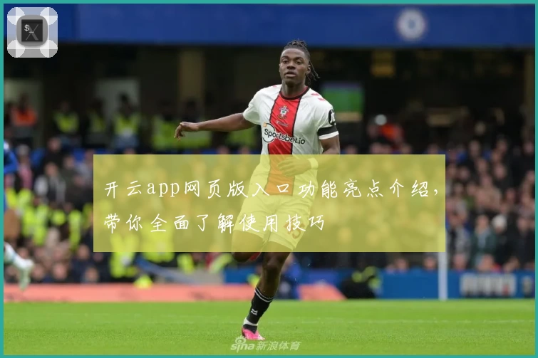 开云app网页版入口功能亮点介绍，带你全面了解使用技巧