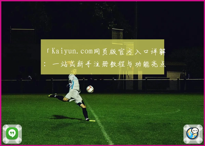 「Kaiyun.com网页版官方入口详解：一站式新手注册教程与功能亮点大揭秘」