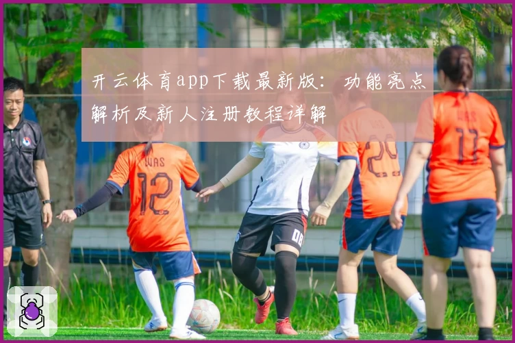 开云体育app下载最新版:功能亮点解析及新人注册教程详解