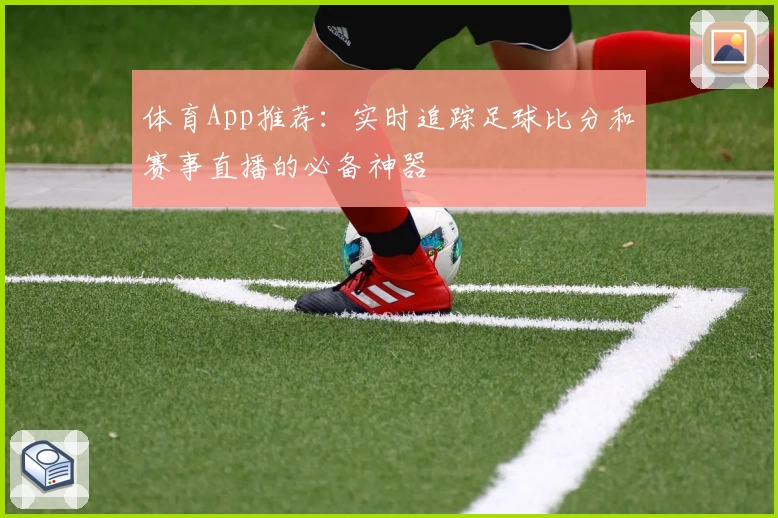 体育App推荐:实时追踪足球比分和赛事直播的必备神器
