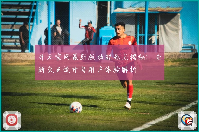 开云官网最新版功能亮点揭秘:全新交互设计与用户体验解析