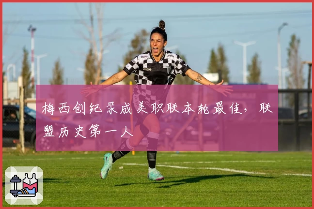 梅西创纪录成美职联本轮最佳，联盟历史第一人