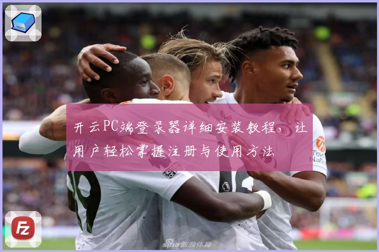 开云PC端登录器详细安装教程，让用户轻松掌握注册与使用方法