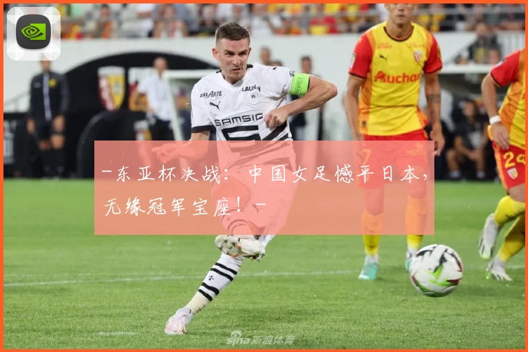 -东亚杯决战：中国女足憾平日本，无缘冠军宝座！-