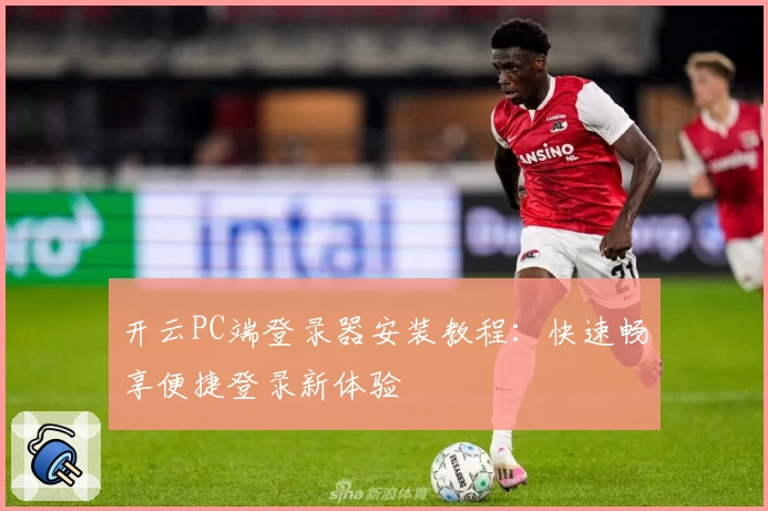 开云PC端登录器安装教程：快速畅享便捷登录新体验