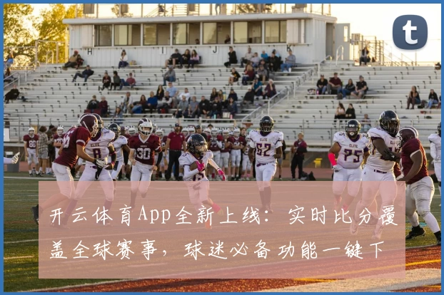 开云体育App全新上线:实时比分覆盖全球赛事,球迷必备功能一键下载