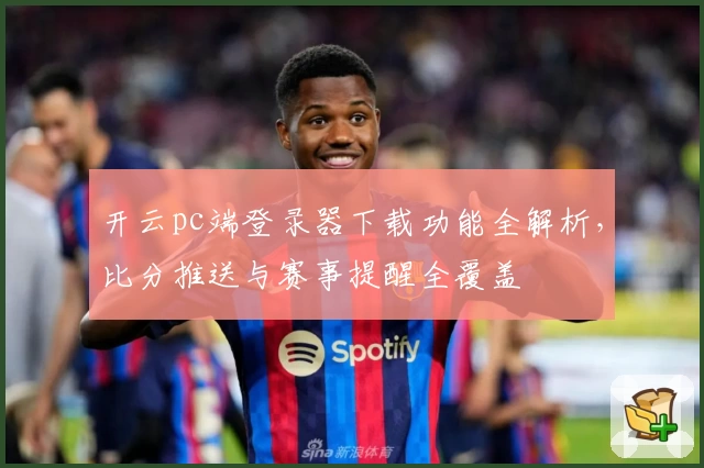 开云pc端登录器下载功能全解析，比分推送与赛事提醒全覆盖