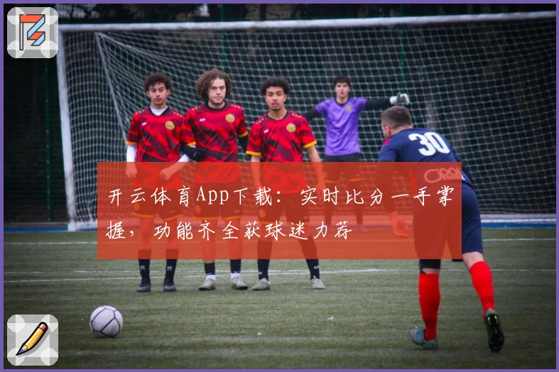开云体育App下载：实时比分一手掌握，功能齐全获球迷力荐