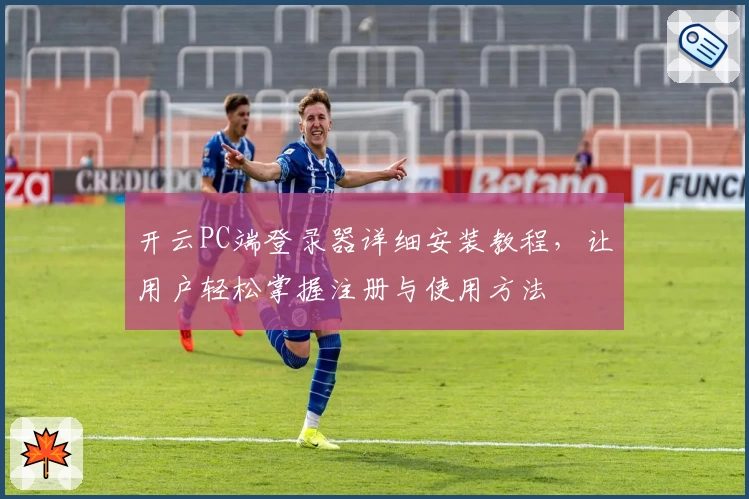 开云PC端登录器详细安装教程，让用户轻松掌握注册与使用方法