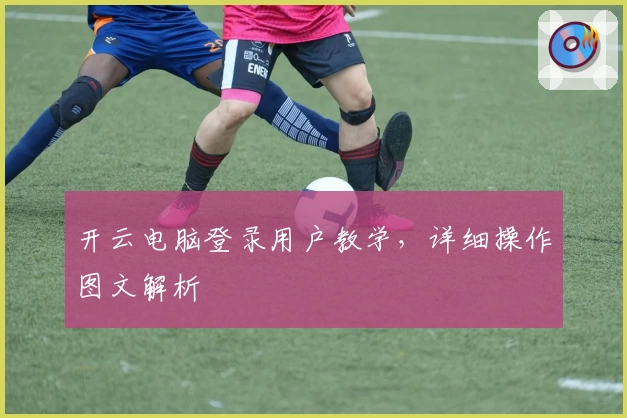 开云电脑登录用户教学，详细操作图文解析