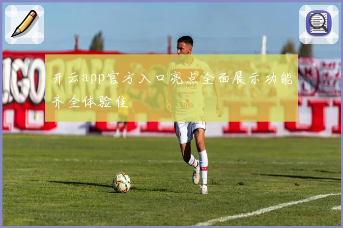 开云app官方入口亮点全面展示功能齐全体验佳