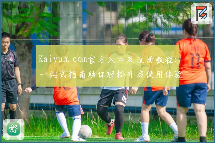 Kaiyun.com官方入口及注册教程：一站式指南助你轻松开启使用体验