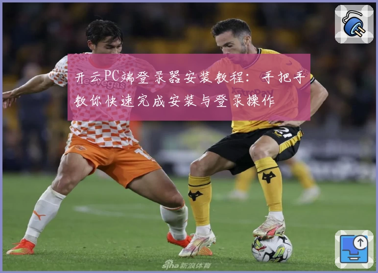 开云PC端登录器安装教程:手把手教你快速完成安装与登录操作