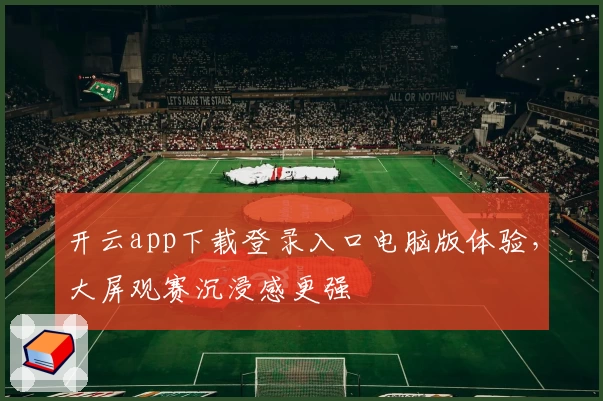 开云app下载登录入口电脑版体验，大屏观赛沉浸感更强