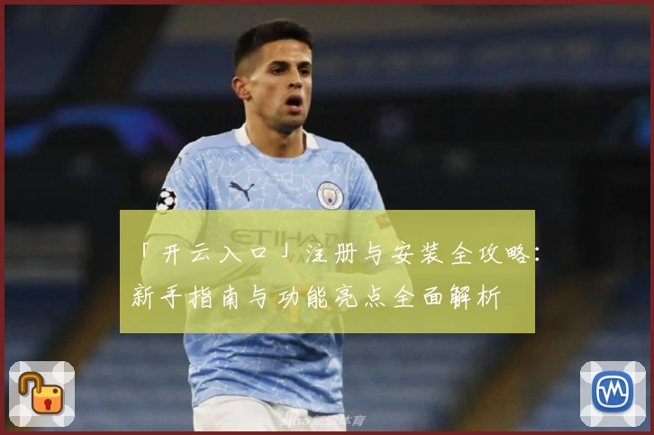 「开云入口」注册与安装全攻略：新手指南与功能亮点全面解析