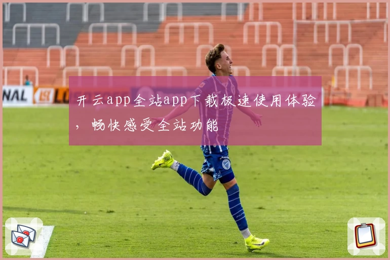 开云app全站app下载极速使用体验，畅快感受全站功能