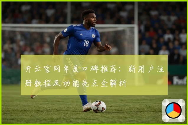 开云官网年度口碑推荐：新用户注册教程及功能亮点全解析