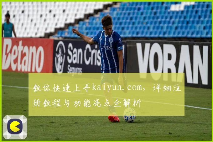教你快速上手kaiyun.com，详细注册教程与功能亮点全解析