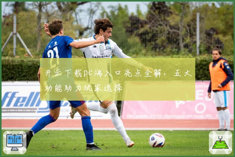 开云下载pc端入口亮点全解，五大功能助力玩家选择