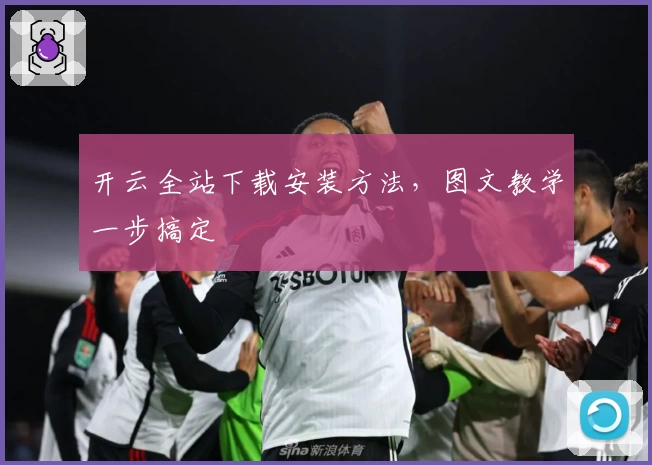 开云全站下载安装方法,图文教学一步搞定