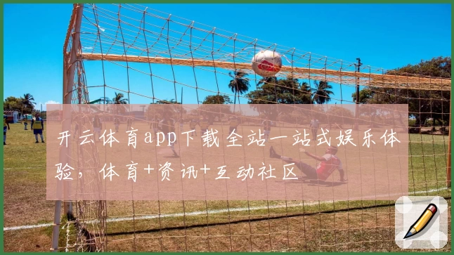 开云体育app下载全站一站式娱乐体验，体育+资讯+互动社区