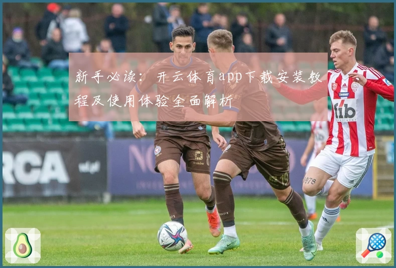 新手必读：开云体育app下载安装教程及使用体验全面解析