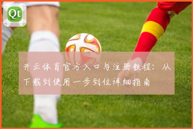 开云体育官方入口与注册教程：从下载到使用一步到位详细指南