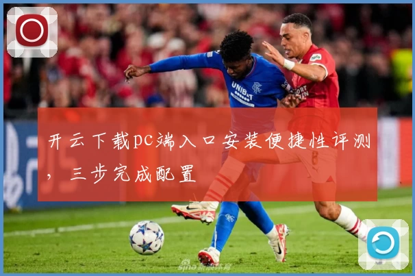 开云下载pc端入口安装便捷性评测，三步完成配置