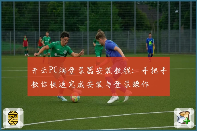 开云PC端登录器安装教程:手把手教你快速完成安装与登录操作