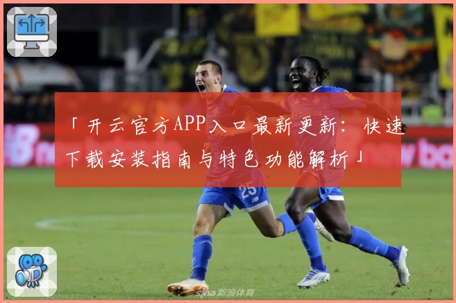 「开云官方APP入口最新更新：快速下载安装指南与特色功能解析」