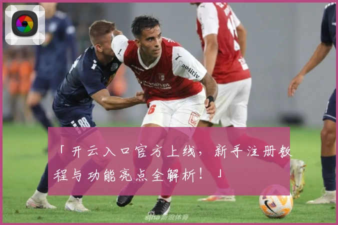 「开云入口官方上线，新手注册教程与功能亮点全解析！」