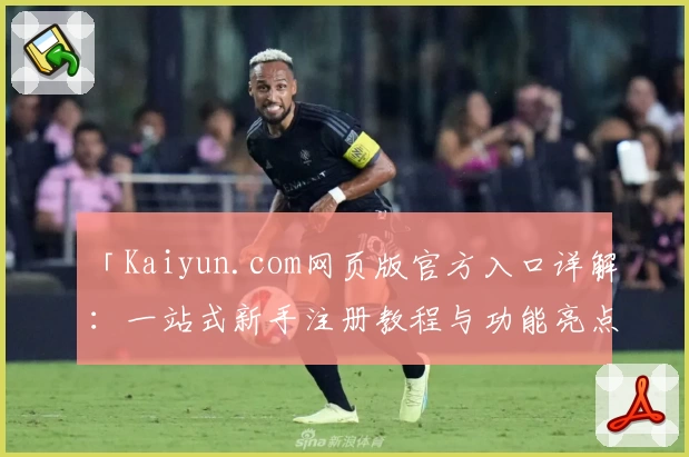 「Kaiyun.com网页版官方入口详解:一站式新手注册教程与功能亮点大揭秘」