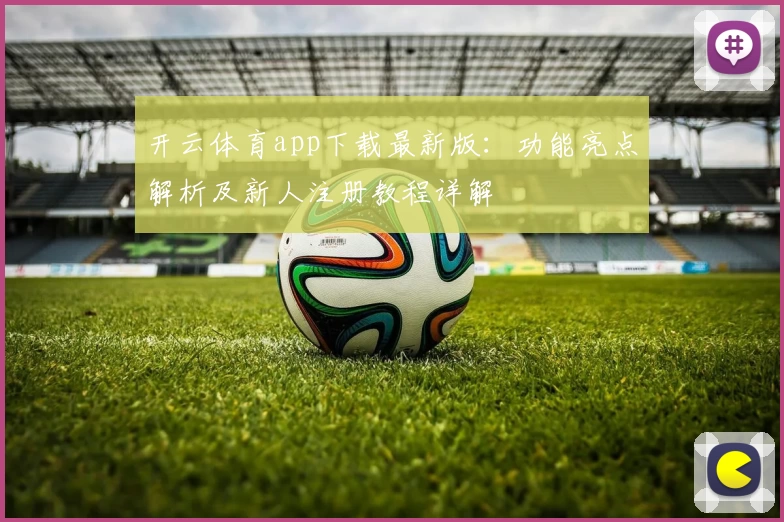 开云体育app下载最新版:功能亮点解析及新人注册教程详解