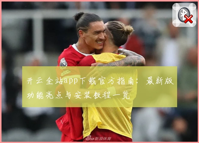 开云全站app下载官方指南：最新版功能亮点与安装教程一览